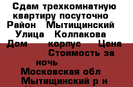 Сдам трехкомнатную квартиру посуточно › Район ­ Мытищинский › Улица ­ Колпакова › Дом ­ 40 корпус 3 › Цена ­ 3 000 › Стоимость за ночь ­ 3 000 - Московская обл., Мытищинский р-н Недвижимость » Квартиры аренда посуточно   